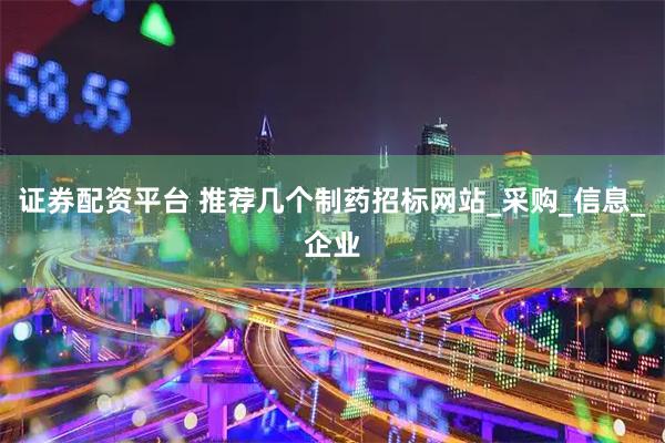 证券配资平台 推荐几个制药招标网站_采购_信息_企业