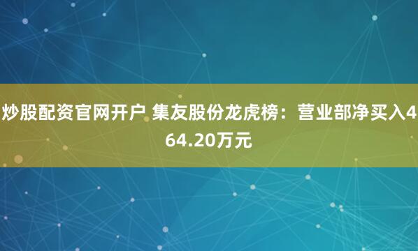 炒股配资官网开户 集友股份龙虎榜：营业部净买入464.20万元