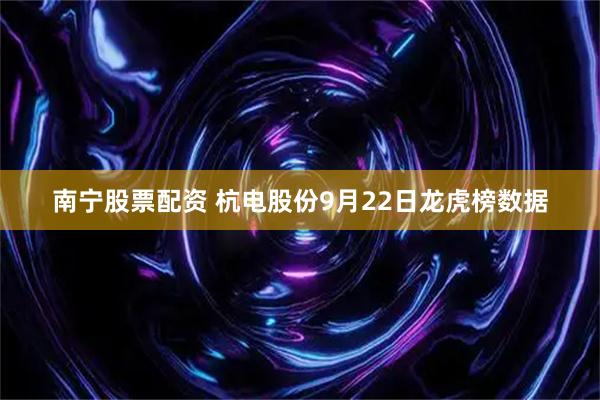 南宁股票配资 杭电股份9月22日龙虎榜数据
